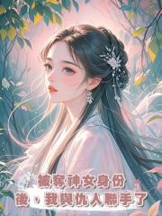 被奪神女身份後,我與仇人聯手了